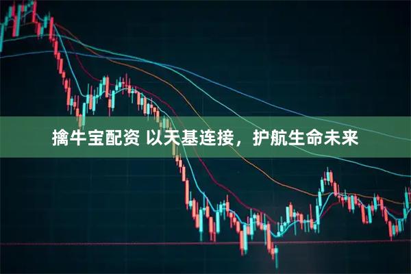 擒牛宝配资 以天基连接，护航生命未来