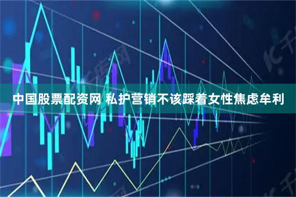 中国股票配资网 私护营销不该踩着女性焦虑牟利