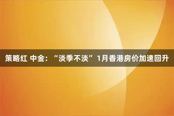 策略红 中金：“淡季不淡” 1月香港房价加速回升