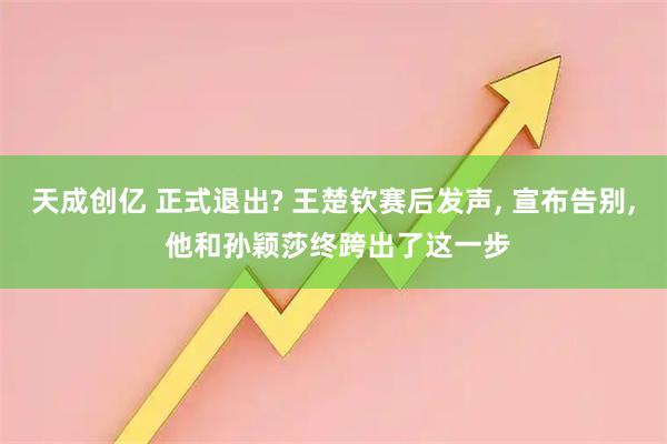 天成创亿 正式退出? 王楚钦赛后发声, 宣布告别, 他和孙颖莎终跨出了这一步