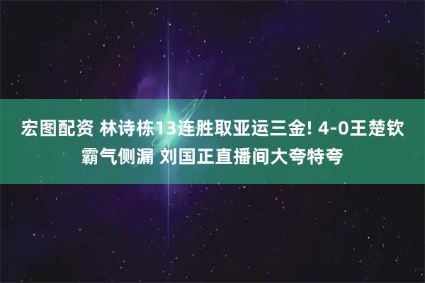 宏图配资 林诗栋13连胜取亚运三金! 4-0王楚钦霸气侧漏 刘国正直播间大夸特夸
