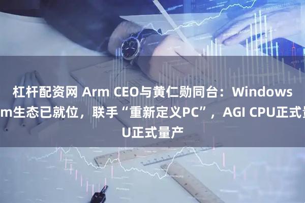 杠杆配资网 Arm CEO与黄仁勋同台：Windows+Arm生态已就位，联手“重新定义PC”，AGI CPU正式量产