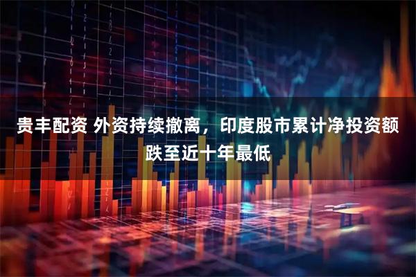 贵丰配资 外资持续撤离，印度股市累计净投资额跌至近十年最低