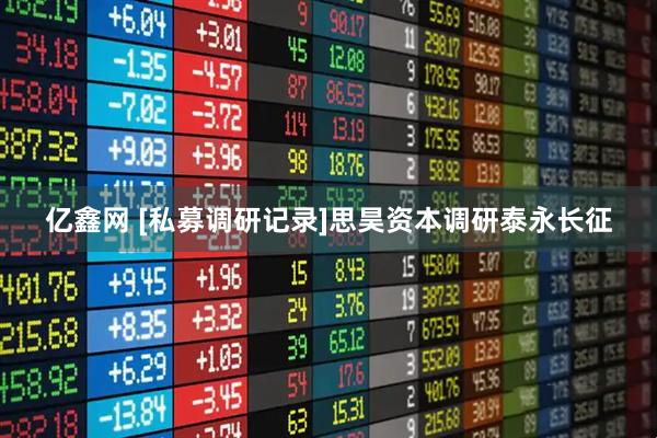 亿鑫网 [私募调研记录]思昊资本调研泰永长征