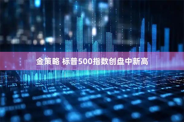 金策略 标普500指数创盘中新高