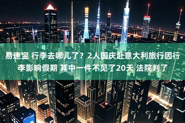 易速宝 行李去哪儿了？2人国庆赴意大利旅行因行李影响假期 其中一件不见了20天 法院判了
