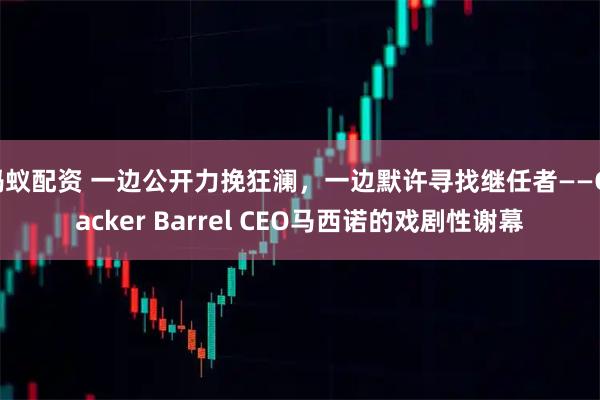 蚂蚁配资 一边公开力挽狂澜，一边默许寻找继任者——Cracker Barrel CEO马西诺的戏剧性谢幕